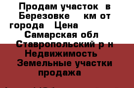 Продам участок  в Березовке 10 км от города › Цена ­ 830 000 - Самарская обл., Ставропольский р-н Недвижимость » Земельные участки продажа   